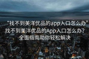 “找不到美洋優品的app入口怎么辦”找不到美洋優品的App入口怎么辦？全面指南助你輕松解決