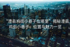 “澧縣雞街小巷子在哪里”揭秘澧縣雞街小巷子，位置與魅力一覽