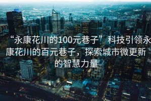 “永康花川的100元巷子”科技引領永康花川的百元巷子，探索城市微更新的智慧力量