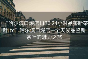 “哈爾濱口爆店1130.24小時品鑒新茶葉.cc”哈爾濱口爆店—全天候品鑒新茶葉的魅力之旅
