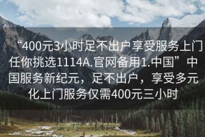 “400元3小時足不出戶享受服務上門任你挑選1114A.官網備用1.中國”中國服務新紀元，足不出戶，享受多元化上門服務僅需400元三小時