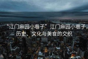 “江門麻園小巷子”江門麻園小巷子，歷史、文化與美食的交織