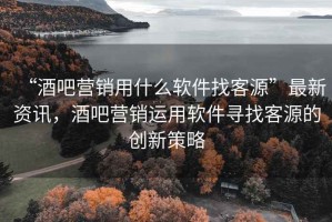 “酒吧營(yíng)銷用什么軟件找客源”最新資訊，酒吧營(yíng)銷運(yùn)用軟件尋找客源的創(chuàng)新策略