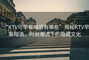“KTV可早餐暗語(yǔ)有哪些”揭秘KTV早餐暗語(yǔ)，時(shí)尚潮流下的隱藏文化