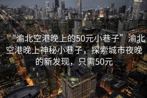 “渝北空港晚上的50元小巷子”渝北空港晚上神秘小巷子，探索城市夜晚的新發現，只需50元