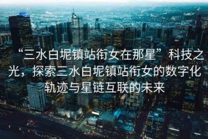 “三水白坭鎮站銜女在那星”科技之光，探索三水白坭鎮站銜女的數字化軌跡與星鏈互聯的未來