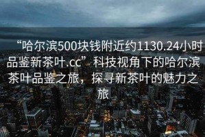 “哈爾濱500塊錢附近約1130.24小時品鑒新茶葉.cc”科技視角下的哈爾濱茶葉品鑒之旅，探尋新茶葉的魅力之旅