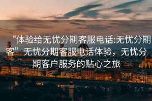 “體驗(yàn)給無憂分期客服電話:無憂分期客”無憂分期客服電話體驗(yàn)，無憂分期客戶服務(wù)的貼心之旅