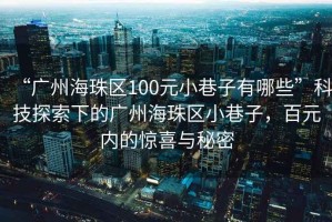 “廣州海珠區(qū)100元小巷子有哪些”科技探索下的廣州海珠區(qū)小巷子，百元內(nèi)的驚喜與秘密
