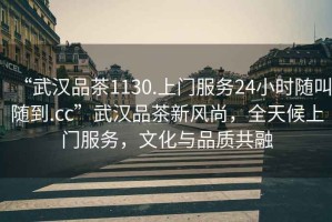 “武漢品茶1130.上門服務24小時隨叫隨到.cc”武漢品茶新風尚，全天候上門服務，文化與品質共融