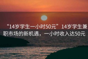 “14歲學生一小時50元”14歲學生兼職市場的新機遇，一小時收入達50元
