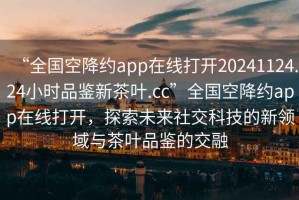 “全國空降約app在線打開20241124.24小時品鑒新茶葉.cc”全國空降約app在線打開，探索未來社交科技的新領域與茶葉品鑒的交融