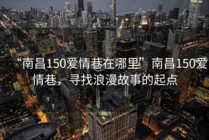 “南昌150愛情巷在哪里”南昌150愛情巷，尋找浪漫故事的起點