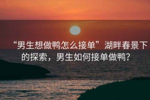 “男生想做鴨怎么接單”湖畔春景下的探索，男生如何接單做鴨？