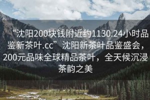 “沈陽200塊錢附近約1130.24小時品鑒新茶葉.cc”沈陽新茶葉品鑒盛會，200元品味全球精品茶葉，全天候沉浸茶韻之美
