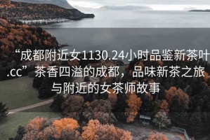 “成都附近女1130.24小時品鑒新茶葉.cc”茶香四溢的成都，品味新茶之旅與附近的女茶師故事