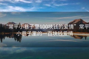 “常平小巷子里100塊錢的愛情”常平小巷子里的一百塊錢愛情
