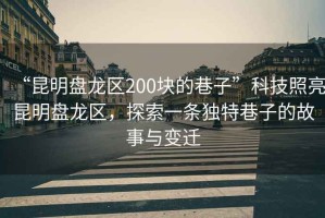 “昆明盤龍區200塊的巷子”科技照亮昆明盤龍區，探索一條獨特巷子的故事與變遷