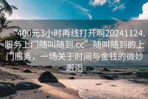 “400元3小時再線打開啊20241124.服務上門隨叫隨到.cc”隨叫隨到的上門服務，一場關于時間與金錢的微妙邂逅