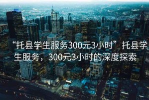 “托縣學生服務300元3小時”托縣學生服務，300元3小時的深度探索
