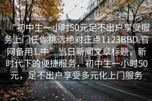 “初中生一小時50元足不出戶享受服務上門任你挑選絕對正點1123BBD.官網備用1.中”當日新聞文章標題，新時代下的便捷服務，初中生一小時50元，足不出戶享受多元化上門服務