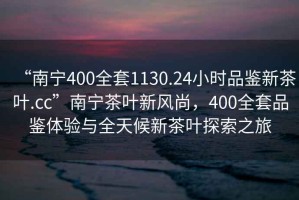 “南寧400全套1130.24小時品鑒新茶葉.cc”南寧茶葉新風尚，400全套品鑒體驗與全天候新茶葉探索之旅