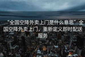 “全國空降外賣上門是什么意思”全國空降外賣上門，重新定義即時配送服務