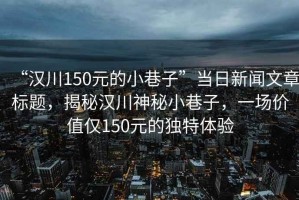 “漢川150元的小巷子”當日新聞文章標題，揭秘漢川神秘小巷子，一場價值僅150元的獨特體驗