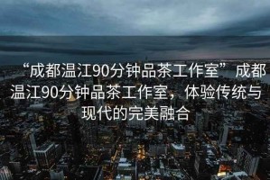 “成都溫江90分鐘品茶工作室”成都溫江90分鐘品茶工作室，體驗傳統(tǒng)與現(xiàn)代的完美融合