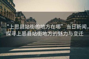 “上思縣站街的地方在哪”當日新聞，探尋上思縣站街地方的魅力與變遷