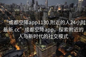 “成都空降app1130.附近的人24小時最新.cc”成都空降app，探索附近的人與新時代的社交模式