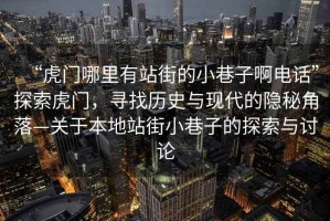 “虎門哪里有站街的小巷子啊電話”探索虎門，尋找歷史與現代的隱秘角落—關于本地站街小巷子的探索與討論