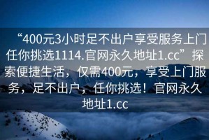 “400元3小時足不出戶享受服務上門任你挑選1114.官網永久地址1.cc”探索便捷生活,僅需400元,享受上門服務,足不出戶,任你挑選!官網永久地址1.cc “400元3小時足不出戶享受服務上門任你挑選1114.官網永久地址1.cc”探索便捷生活,僅需400元,享受上門服務,足不出戶,任你挑選!官網永久地址1.cc