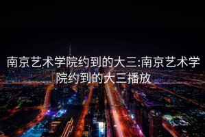 南京藝術學院約到的大三:南京藝術學院約到的大三播放