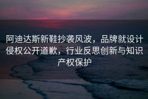 阿迪達斯新鞋抄襲風波，品牌就設計侵權公開道歉，行業反思創新與知識產權保護