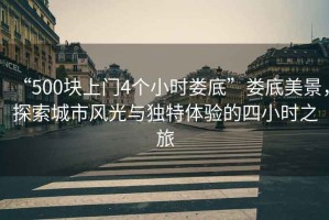 “500塊上門4個小時婁底”婁底美景，探索城市風光與獨特體驗的四小時之旅
