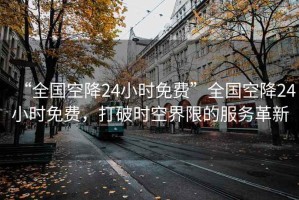 “全國(guó)空降24小時(shí)免費(fèi)”全國(guó)空降24小時(shí)免費(fèi)，打破時(shí)空界限的服務(wù)革新