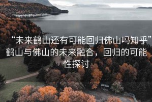 “未來鶴山還有可能回歸佛山嗎知乎”鶴山與佛山的未來融合，回歸的可能性探討