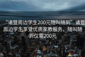 “諸暨周邊學(xué)生200元隨叫隨到”諸暨周邊學(xué)生享受優(yōu)質(zhì)家教服務(wù)，隨叫隨到僅需200元