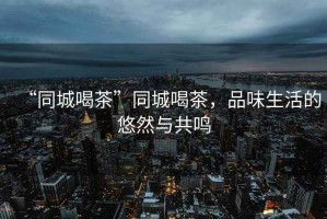 “同城喝茶”同城喝茶，品味生活的悠然與共鳴