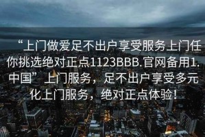 “上門做愛足不出戶享受服務上門任你挑選絕對正點1123BBB.官網備用1.中國”上門服務，足不出戶享受多元化上門服務，絕對正點體驗！