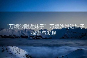 “萬頃沙附近妹子”萬頃沙附近妹子，探索與發現