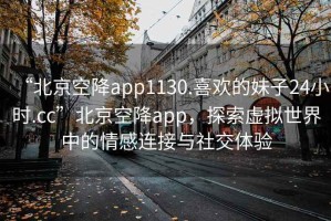 “北京空降app1130.喜歡的妹子24小時.cc”北京空降app，探索虛擬世界中的情感連接與社交體驗