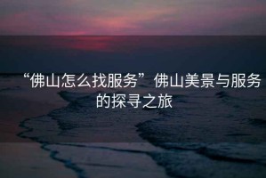 “佛山怎么找服務”佛山美景與服務的探尋之旅