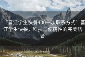 “晉江學生快餐400一次聯系方式”晉江學生快餐，科技與便捷性的完美結合
