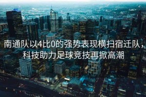 南通隊以4比0的強勢表現橫掃宿遷隊，科技助力足球競技再掀高潮