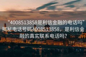 “4008513858是利信金融的電話嗎”揭秘電話號碼4008513858，是利信金融的真實聯(lián)系電話嗎？
