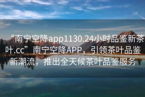 “南寧空降app1130.24小時(shí)品鑒新茶葉.cc”南寧空降A(chǔ)PP，引領(lǐng)茶葉品鑒新潮流，推出全天候茶葉品鑒服務(wù)