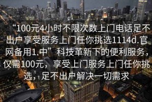 “100元4小時不限次數上門電話足不出戶享受服務上門任你挑選1114d.官網備用1.中”科技革新下的便利服務，僅需100元，享受上門服務上門任你挑選，足不出戶解決一切需求