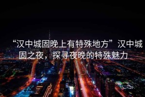 “漢中城固晚上有特殊地方”漢中城固之夜，探尋夜晚的特殊魅力